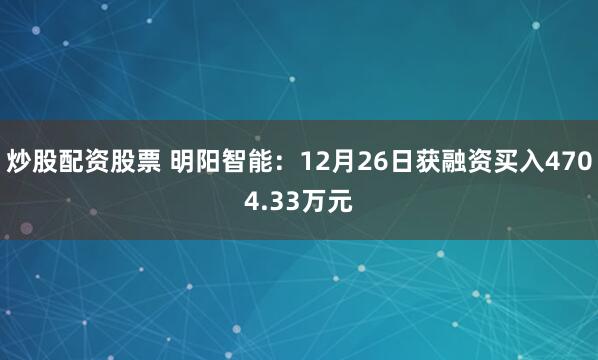 炒股配资股票 明阳智能：12月26日获融资买入4704.33万元