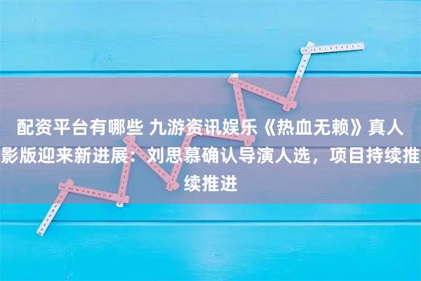 配资平台有哪些 九游资讯娱乐《热血无赖》真人电影版迎来新进展：刘思慕确认导演人选，项目持续推进