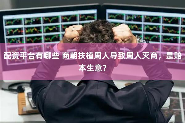 配资平台有哪些 商朝扶植周人导致周人灭商，是赔本生意？