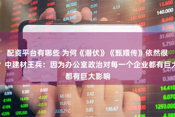 配资平台有哪些 为何《潜伏》《甄嬛传》依然很爆棚？中建材王兵：因为办公室政治对每一个企业都有巨大影响