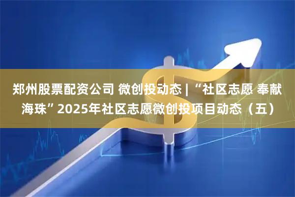 郑州股票配资公司 微创投动态 | “社区志愿 奉献海珠”2025年社区志愿微创投项目动态（五）