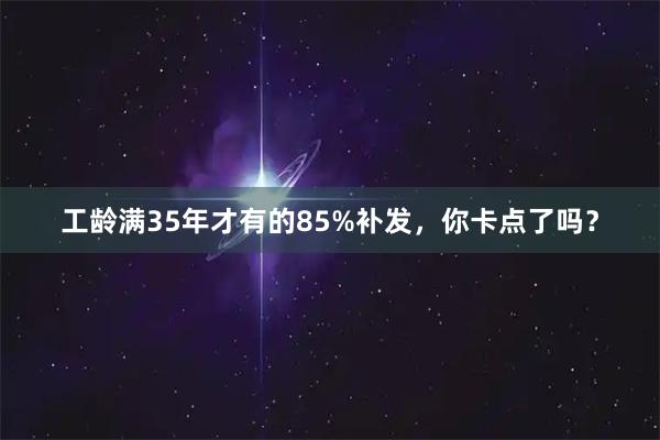 工龄满35年才有的85%补发，你卡点了吗？
