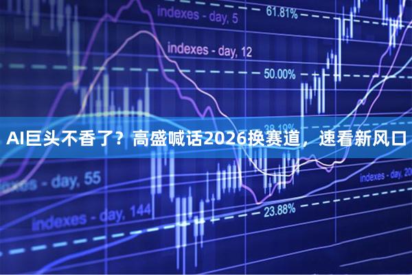 AI巨头不香了？高盛喊话2026换赛道，速看新风口