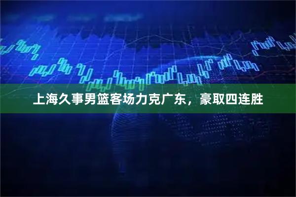 上海久事男篮客场力克广东，豪取四连胜