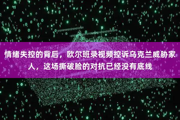 情绪失控的背后，欧尔班录视频控诉乌克兰威胁家人，这场撕破脸的对抗已经没有底线