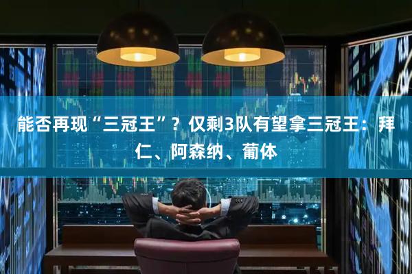 能否再现“三冠王”？仅剩3队有望拿三冠王：拜仁、阿森纳、葡体