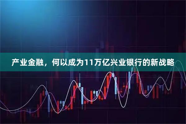 产业金融，何以成为11万亿兴业银行的新战略