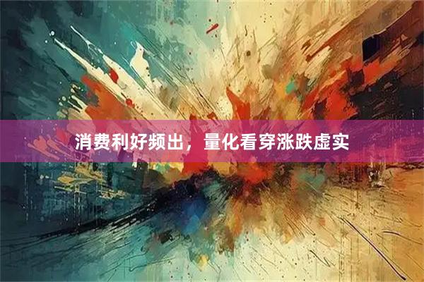 消费利好频出，量化看穿涨跌虚实