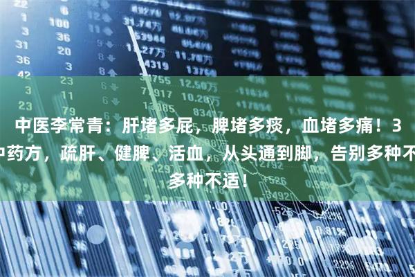 中医李常青：肝堵多屁，脾堵多痰，血堵多痛！3个中药方，疏肝、健脾、活血，从头通到脚，告别多种不适！