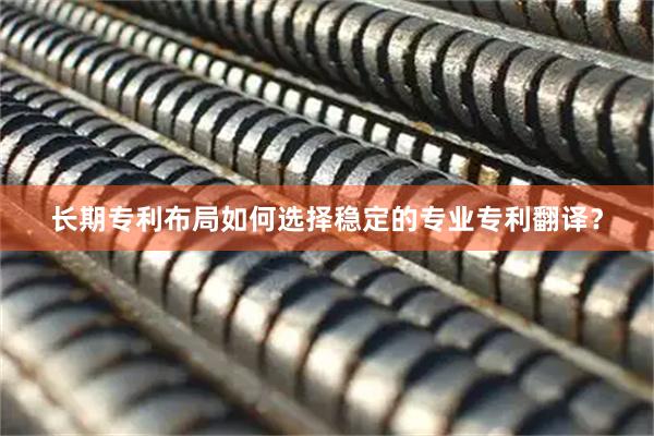 长期专利布局如何选择稳定的专业专利翻译？