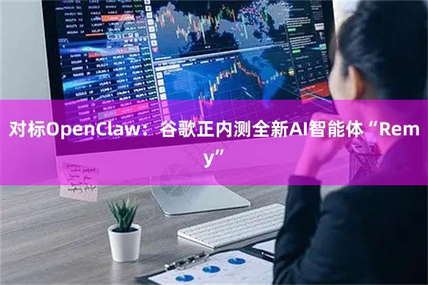对标OpenClaw：谷歌正内测全新AI智能体“Remy”