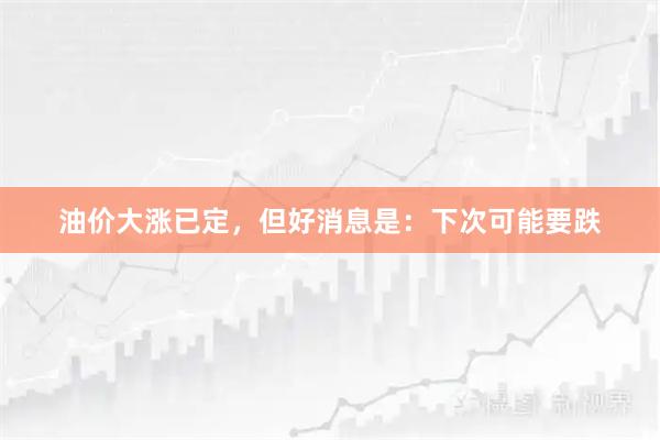 油价大涨已定，但好消息是：下次可能要跌