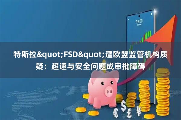 特斯拉"FSD"遭欧盟监管机构质疑：超速与安全问题成审批障碍