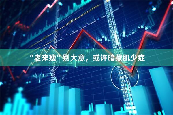 “老来瘦”别大意，或许暗藏肌少症